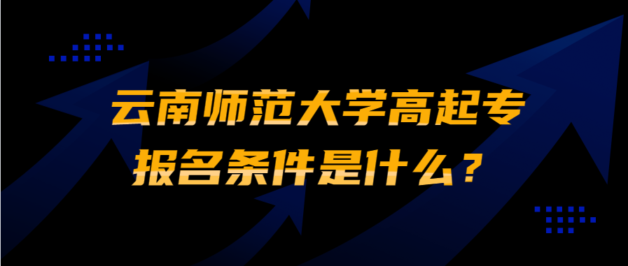 云南師范大學高起專報名條件是什么？