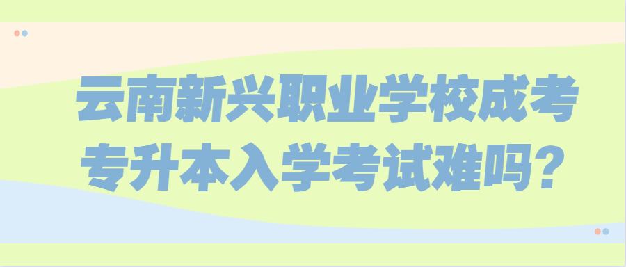 云南新興職業(yè)學校成考專升本入學考試難嗎?