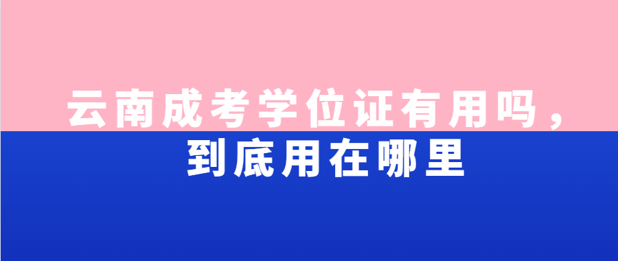 云南成考學(xué)位證有用嗎，到底用在哪里