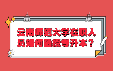 云南師范大學在職人員如何函授專升本？