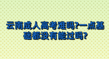 云南成人高考難嗎?一點基礎(chǔ)都沒有能過嗎?