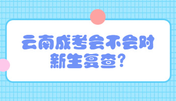 云南成考會(huì)不會(huì)對(duì)新生復(fù)查