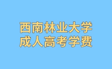 2024年西南林業(yè)大學成人高考學費是多少?