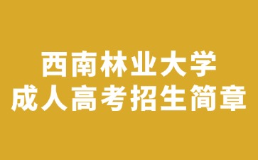 2024年西南林業(yè)大學(xué)成人高考招生簡(jiǎn)章